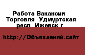 Работа Вакансии - Торговля. Удмуртская респ.,Ижевск г.